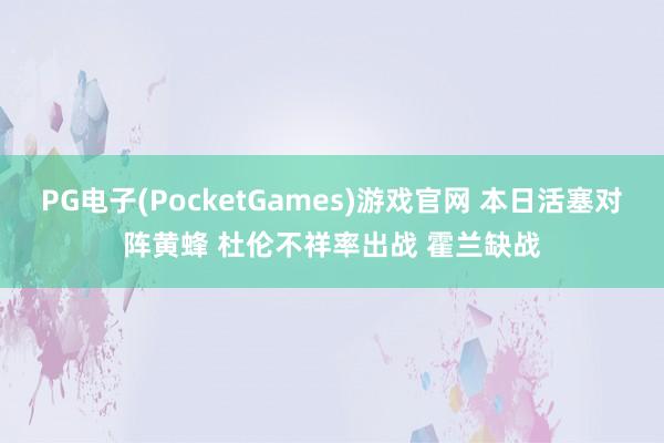 PG电子(PocketGames)游戏官网 本日活塞对阵黄蜂 杜伦不祥率出战 霍兰缺战