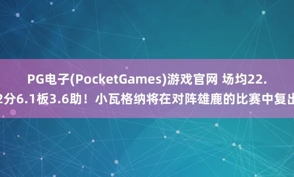 PG电子(PocketGames)游戏官网 场均22.2分6.1板3.6助！小瓦格纳将在对阵雄鹿的比赛中复出