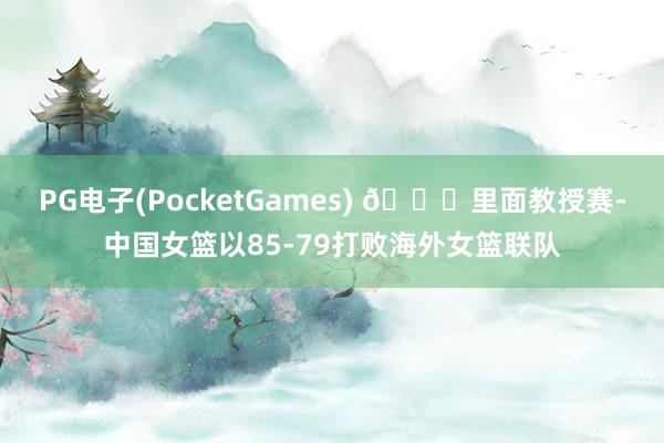PG电子(PocketGames) 🏀里面教授赛-中国女篮以85-79打败海外女篮联队