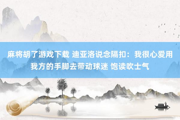 麻将胡了游戏下载 迪亚洛说念隔扣：我很心爱用我方的手脚去带动球迷 饱读吹士气