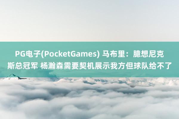 PG电子(PocketGames) 马布里：臆想尼克斯总冠军 杨瀚森需要契机展示我方但球队给不了