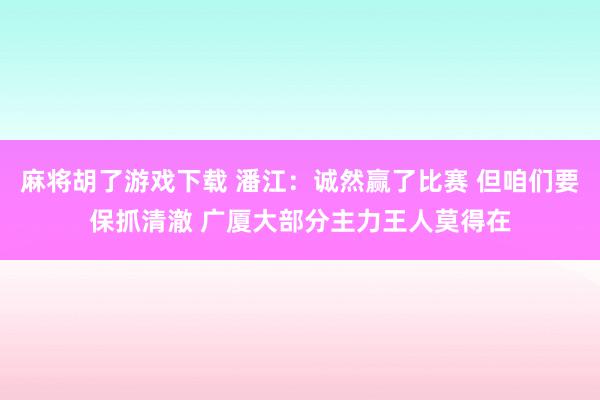 麻将胡了游戏下载 潘江：诚然赢了比赛 但咱们要保抓清澈 广厦大部分主力王人莫得在