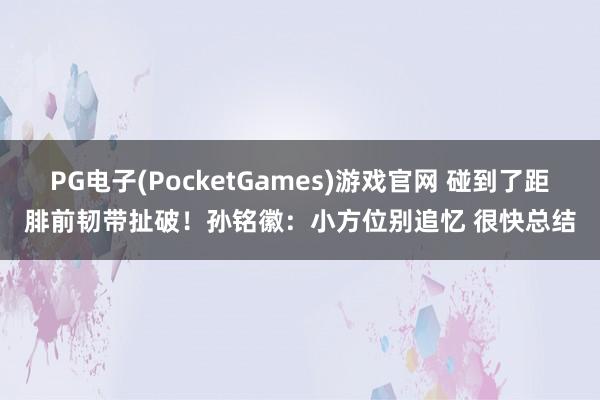 PG电子(PocketGames)游戏官网 碰到了距腓前韧带扯破！孙铭徽：小方位别追忆 很快总结
