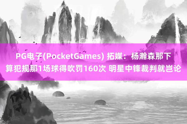PG电子(PocketGames) 拓媒：杨瀚森那下算犯规那1场球得吹罚160次 明星中锋裁判就岂论