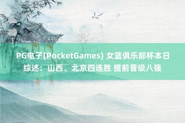 PG电子(PocketGames) 女篮俱乐部杯本日综述：山西、北京四连胜 提前晋级八强