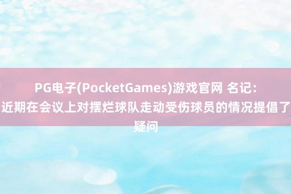 PG电子(PocketGames)游戏官网 名记：定约近期在会议上对摆烂球队走动受伤球员的情况提倡了疑问