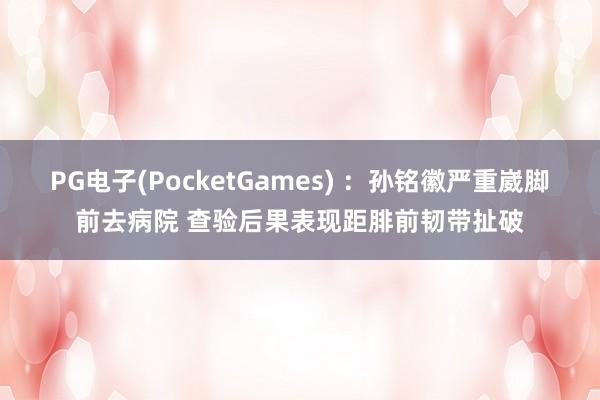 PG电子(PocketGames) ：孙铭徽严重崴脚前去病院 查验后果表现距腓前韧带扯破