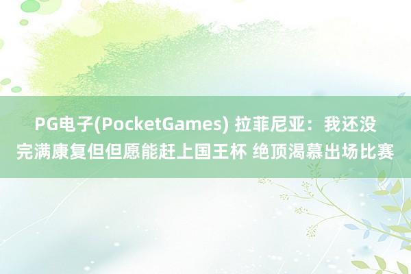 PG电子(PocketGames) 拉菲尼亚：我还没完满康复但但愿能赶上国王杯 绝顶渴慕出场比赛