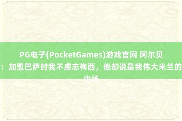 PG电子(PocketGames)游戏官网 阿尔贝蒂尼：加盟巴萨时我不虞志梅西，他却说是我伟大米兰的中场