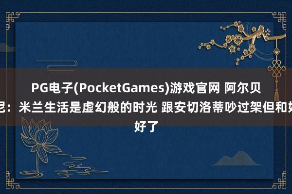 PG电子(PocketGames)游戏官网 阿尔贝蒂尼：米兰生活是虚幻般的时光 跟安切洛蒂吵过架但和好了