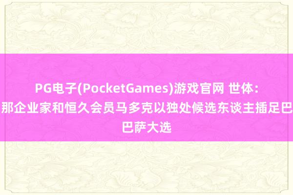 PG电子(PocketGames)游戏官网 世体：巴塞罗那企业家和恒久会员马多克以独处候选东谈主插足巴萨大选