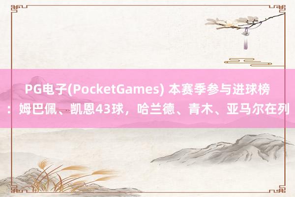 PG电子(PocketGames) 本赛季参与进球榜：姆巴佩、凯恩43球，哈兰德、青木、亚马尔在列