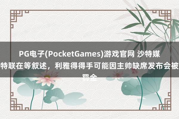 PG电子(PocketGames)游戏官网 沙特媒：沙特联在等叙述，利雅得得手可能因主帅缺席发布会被罚金