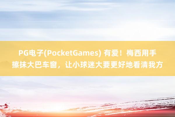 PG电子(PocketGames) 有爱！梅西用手擦抹大巴车窗，让小球迷大要更好地看清我方