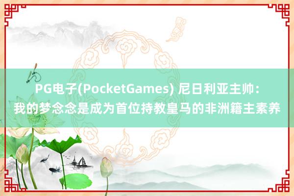 PG电子(PocketGames) 尼日利亚主帅：我的梦念念是成为首位持教皇马的非洲籍主素养