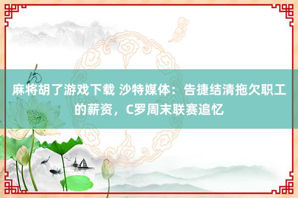 麻将胡了游戏下载 沙特媒体：告捷结清拖欠职工的薪资，C罗周末联赛追忆