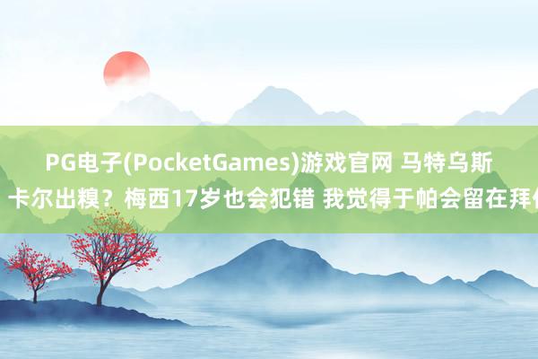 PG电子(PocketGames)游戏官网 马特乌斯：卡尔出糗？梅西17岁也会犯错 我觉得于帕会留在拜仁