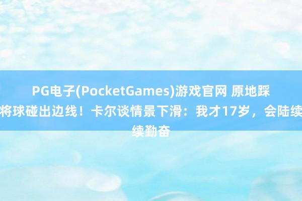 PG电子(PocketGames)游戏官网 原地踩单车将球碰出边线！卡尔谈情景下滑：我才17岁，会陆续勤奋
