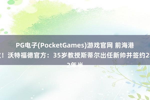 PG电子(PocketGames)游戏官网 前海港助教！沃特福德官方：35岁教授斯蒂尔出任新帅并签约2年半