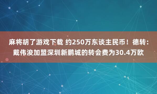 麻将胡了游戏下载 约250万东谈主民币！德转：戴伟浚加盟深圳新鹏城的转会费为30.4万欧