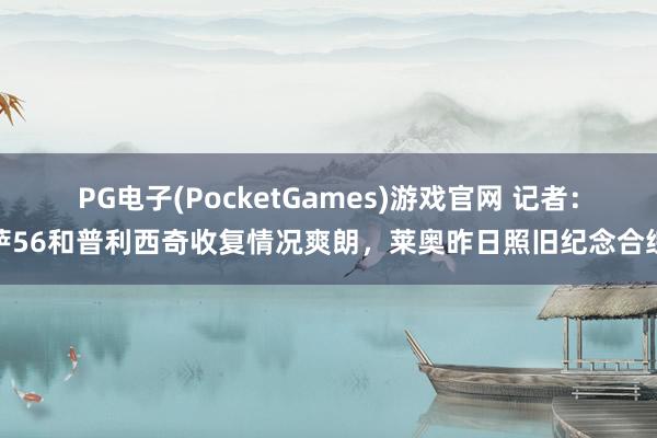 PG电子(PocketGames)游戏官网 记者：萨56和普利西奇收复情况爽朗，莱奥昨日照旧纪念合练
