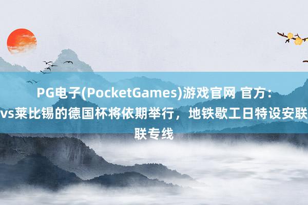 PG电子(PocketGames)游戏官网 官方：拜仁vs莱比锡的德国杯将依期举行，地铁歇工日特设安联专线
