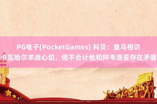 PG电子(PocketGames) 科贝：皇马相识卡瓦哈尔求战心切，但不合计他和阿韦洛亚存在矛盾