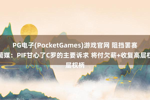 PG电子(PocketGames)游戏官网 阻挡罢赛！葡媒：PIF甘心了C罗的主要诉求 将付欠薪+收复高层权柄