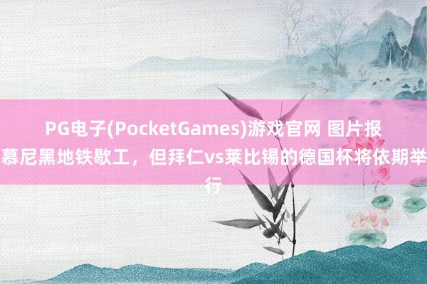 PG电子(PocketGames)游戏官网 图片报：慕尼黑地铁歇工，但拜仁vs莱比锡的德国杯将依期举行