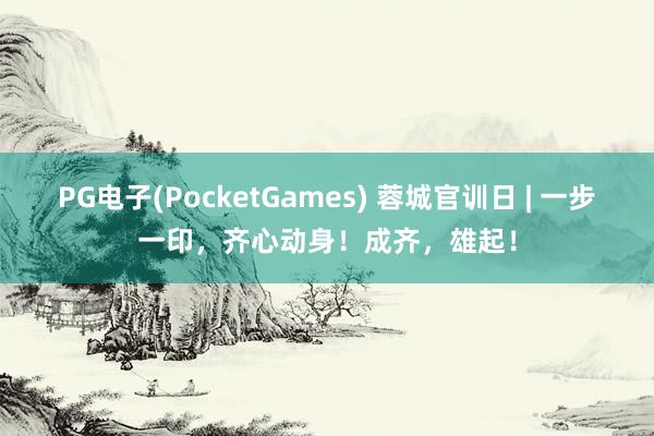 PG电子(PocketGames) 蓉城官训日 | 一步一印，齐心动身！成齐，<a href=