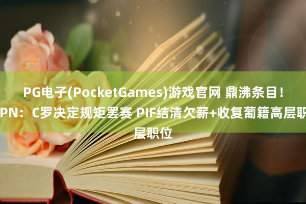 PG电子(PocketGames)游戏官网 鼎沸条目！ESPN：C罗决定规矩罢赛 PIF结清欠薪+收复葡籍高层职位