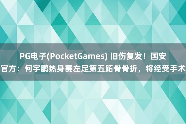 PG电子(PocketGames) 旧伤复发！国安官方：何宇鹏热身赛左足第五跖骨骨折，将经受手术