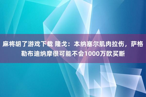 麻将胡了游戏下载 隆戈：本纳塞尔肌肉拉伤，萨格勒布迪纳摩很可能不会1000万欧买断