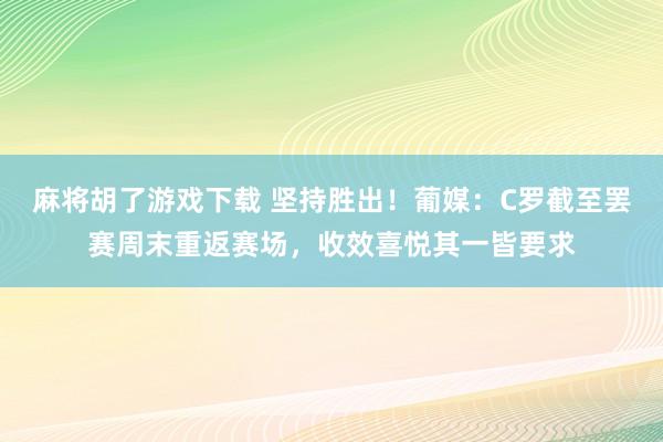 麻将胡了游戏下载 坚持胜出！葡媒：C罗截至罢赛周末重返赛场，收效喜悦其一皆要求
