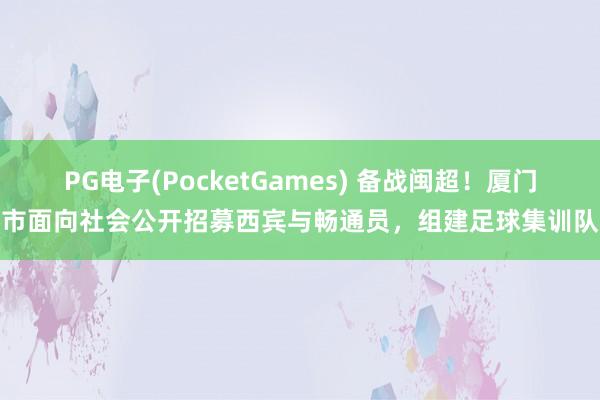 PG电子(PocketGames) 备战闽超！厦门市面向社会公开招募西宾与畅通员，组建足球集训队