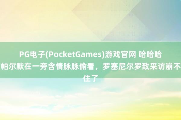 PG电子(PocketGames)游戏官网 哈哈哈哈！帕尔默在一旁含情脉脉偷看，<a href=
