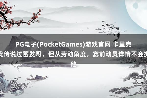 PG电子(PocketGames)游戏官网 卡里克：我传说过蓄发哥，但从劳动角度，赛前动员详情不会提他