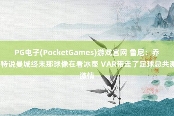 PG电子(PocketGames)游戏官网 鲁尼：乔·哈特说曼城终末那球像在看冰壶 VAR带走了足球总共激情