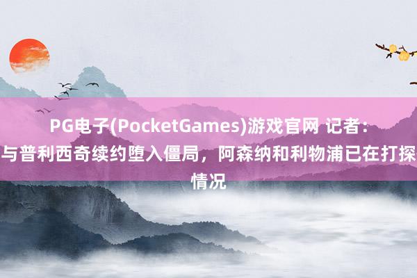 PG电子(PocketGames)游戏官网 记者：米兰与普利西奇续约堕入僵局，阿森纳和利物浦已在打探情况