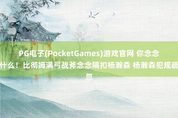 PG电子(PocketGames)游戏官网 你念念干什么！比彻姆满弓战斧念念隔扣杨瀚森 杨瀚森犯规疏忽