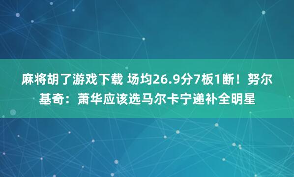 麻将胡了游戏下载 场均26.9分7板1断！努尔基奇：萧华应该选马尔卡宁递补全明星