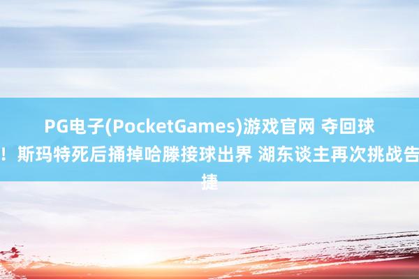 PG电子(PocketGames)游戏官网 夺回球权！斯玛特死后捅掉哈滕接球出界 湖东谈主再次挑战告捷