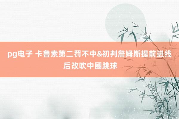 pg电子 卡鲁索第二罚不中&初判詹姆斯提前进线 后改吹中圈跳球