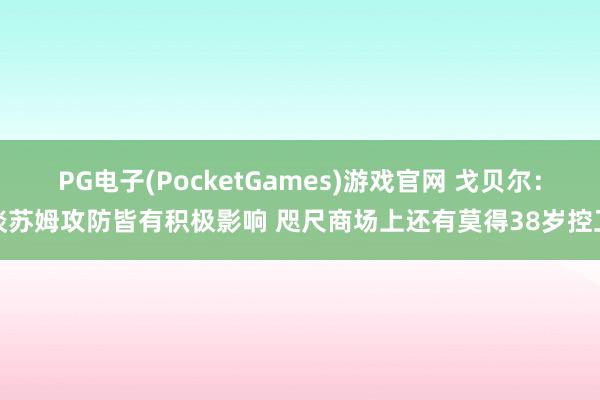 PG电子(PocketGames)游戏官网 戈贝尔：谈苏姆攻防皆有积极影响 咫尺商场上还有莫得38岁控卫
