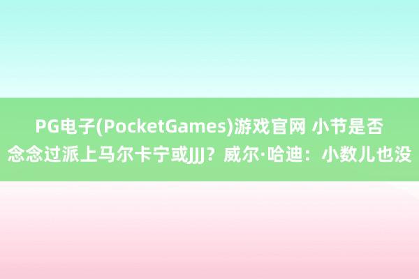 PG电子(PocketGames)游戏官网 小节是否念念过派上马尔卡宁或JJJ？威尔·哈迪：小数儿也没