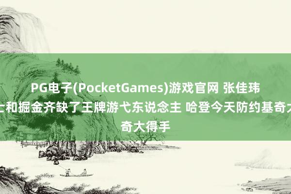PG电子(PocketGames)游戏官网 张佳玮：骑士和掘金齐缺了王牌游弋东说念主 哈登今天防约基奇大得手