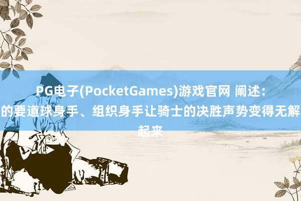 PG电子(PocketGames)游戏官网 阐述：哈登的要道球身手、组织身手让骑士的决胜声势变得无解起来