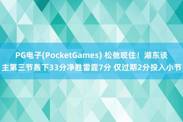PG电子(PocketGames) 松弛咬住！湖东谈主第三节轰下33分净胜雷霆7分 仅过期2分投入小节