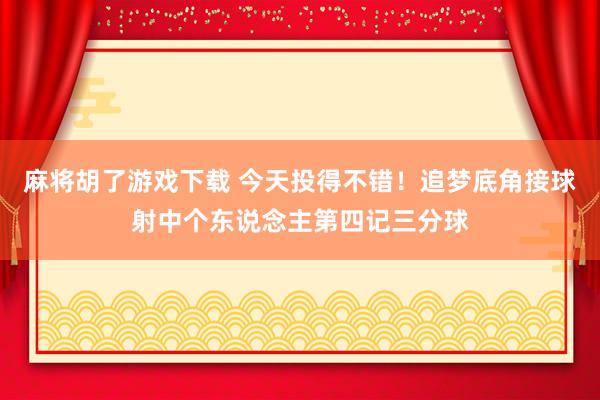 麻将胡了游戏下载 今天投得不错！追梦底角接球射中个东说念主第四记三分球