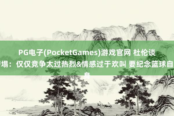 PG电子(PocketGames)游戏官网 杜伦谈糟塌：仅仅竞争太过热烈&情感过于欢叫 要纪念篮球自身